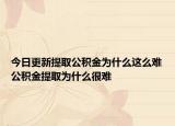 今日更新提取公积金为什么这么难公积金提取为什么很难