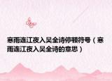 寒雨连江夜入吴全诗停顿符号（寒雨连江夜入吴全诗的意思）