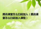腾讯课堂怎么扫码加入（腾讯课堂怎么扫码加入课程）