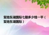 复地东湖国际七期多少钱一平（复地东湖国际）