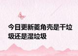 今日更新菱角壳是干垃圾还是湿垃圾