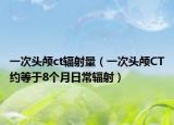 一次头颅ct辐射量（一次头颅CT约等于8个月日常辐射）