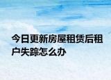 今日更新房屋租赁后租户失踪怎么办