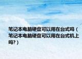 笔记本电脑硬盘可以用在台式吗（笔记本电脑硬盘可以用在台式机上吗?）