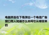 电脑界面右下角弹出一个电信广告窗口有人知道怎么关吗它从哪里来的