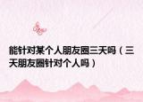 能针对某个人朋友圈三天吗（三天朋友圈针对个人吗）