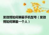 发微博如何屏蔽手机型号（发微博如何屏蔽一个人）