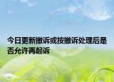 今日更新撤诉或按撤诉处理后是否允许再起诉