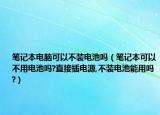 笔记本电脑可以不装电池吗（笔记本可以不用电池吗?直接插电源,不装电池能用吗?）