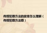 传授犯罪方法的故意怎么理解（传授犯罪方法罪）