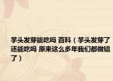 芋头发芽能吃吗 百科（芋头发芽了还能吃吗 原来这么多年我们都做错了）