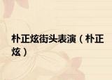 朴正炫街头表演（朴正炫）