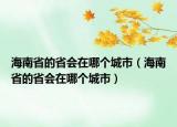 海南省的省会在哪个城市（海南省的省会在哪个城市）