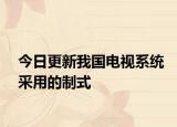 今日更新我国电视系统采用的制式