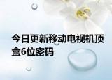 今日更新移动电视机顶盒6位密码