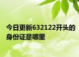 今日更新632122开头的身份证是哪里