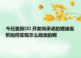 今日更新﻿﻿ 开发商承诺的赠送面积如何实现怎么规定的呢