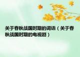 关于春秋战国时期的词语（关于春秋战国时期的电视剧）