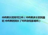 中药熬长时间可以吗（中药熬多长时间最好,中药熬时间长了对药效有影响吗）