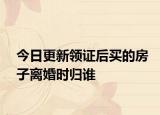 今日更新领证后买的房子离婚时归谁