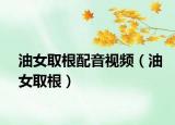 油女取根配音视频（油女取根）