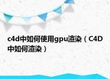 c4d中如何使用gpu渲染（C4D中如何渲染）