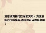 清凉油真的可以治狐臭吗（清凉油能治疗狐臭吗,清凉油可以治狐臭吗）