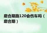 磨合期跑120会伤车吗（磨合期）