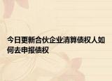 今日更新合伙企业清算债权人如何去申报债权