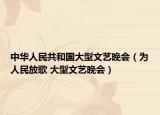 中华人民共和国大型文艺晚会（为人民放歌 大型文艺晚会）