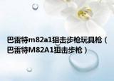 巴雷特m82a1狙击步枪玩具枪（巴雷特M82A1狙击步枪）