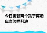 今日更新两个孩子离婚应当怎样判决