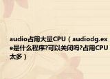 audio占用大量CPU（audiodg.exe是什么程序?可以关闭吗?占用CPU太多）
