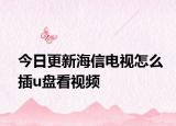 今日更新海信电视怎么插u盘看视频