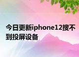 今日更新iphone12搜不到投屏设备