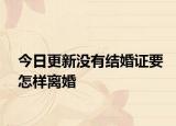 今日更新没有结婚证要怎样离婚