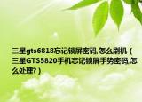 三星gts6818忘记锁屏密码,怎么刷机（三星GTS5820手机忘记锁屏手势密码,怎么处理?）