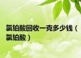 氯铂酸回收一克多少钱（氯铂酸）