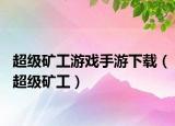 超级矿工游戏手游下载（超级矿工）