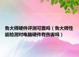 鲁大师硬件评测可靠吗（鲁大师性能检测对电脑硬件有伤害吗）