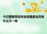 今日更新军校毕业和普通当兵有什么不一样
