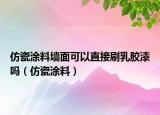 仿瓷涂料墙面可以直接刷乳胶漆吗（仿瓷涂料）
