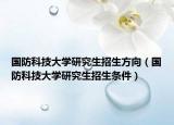 国防科技大学研究生招生方向（国防科技大学研究生招生条件）