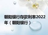 朝阳银行存款利率2022年（朝阳银行）