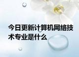 今日更新计算机网络技术专业是什么