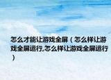 怎么才能让游戏全屏（怎么样让游戏全屏运行,怎么样让游戏全屏运行）