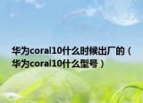 华为coral10什么时候出厂的（华为coral10什么型号）