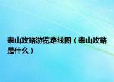 泰山攻略游览路线图（泰山攻略是什么）