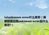 lolunknown error什么意思（英雄联盟出现unknown error是什么意思?）