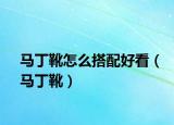 马丁靴怎么搭配好看（马丁靴）